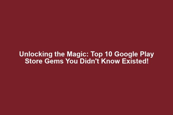 Unlocking the Magic: Top 10 Google Play Store Gems You Didn't Know Existed!