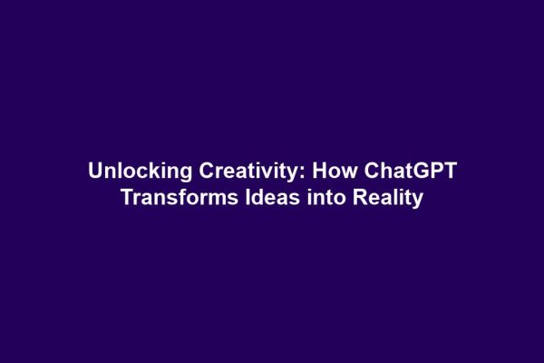 Unlocking Creativity: How ChatGPT Transforms Ideas into Reality