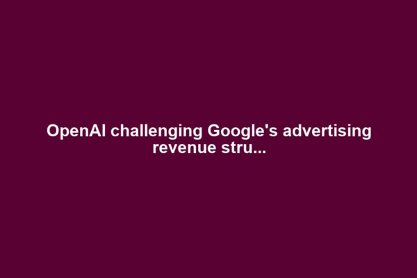 OpenAI challenging Google's advertising revenue stru...