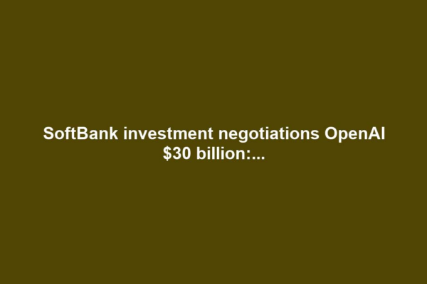 SoftBank investment negotiations OpenAI $30 billion:...