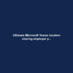 Ultimate Microsoft Teams location sharing employer p...