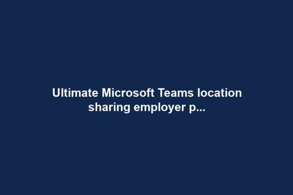 Ultimate Microsoft Teams location sharing employer p...