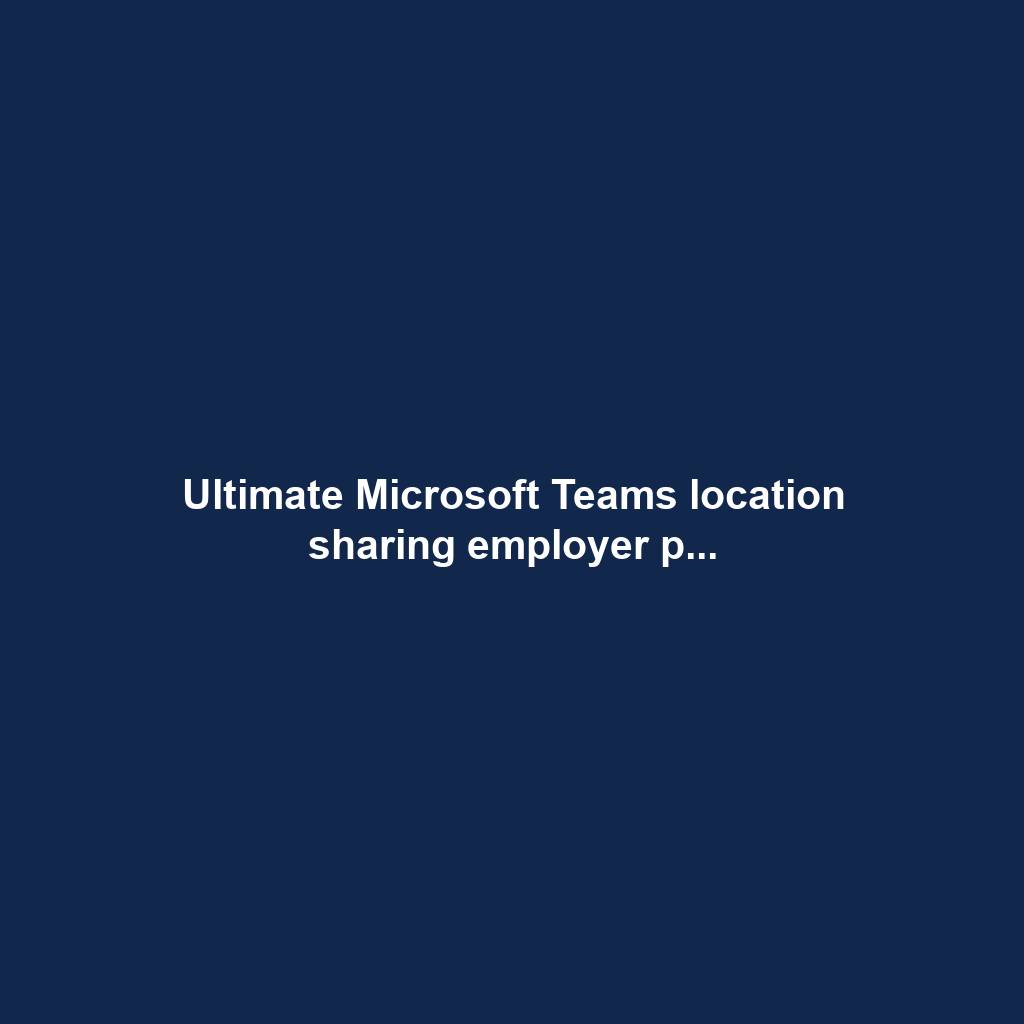 Ultimate Microsoft Teams location sharing employer p...