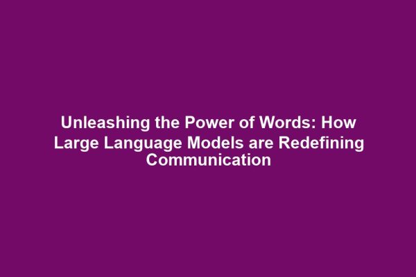 Unleashing the Power of Words: How Large Language Models are Redefining Communication