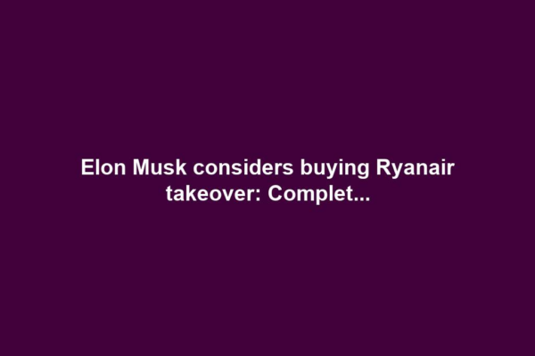Elon Musk considers buying Ryanair takeover: Complet...
