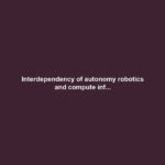 Interdependency of autonomy robotics and compute inf...