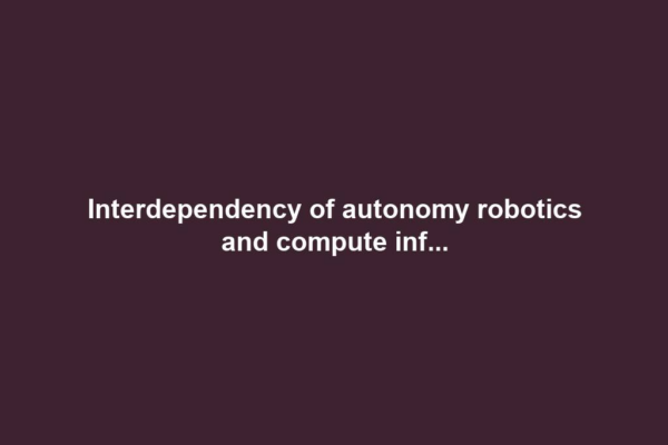 Interdependency of autonomy robotics and compute inf...