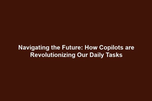 Navigating the Future: How Copilots are Revolutionizing Our Daily Tasks