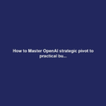 How to Master OpenAI strategic pivot to practical bu...
