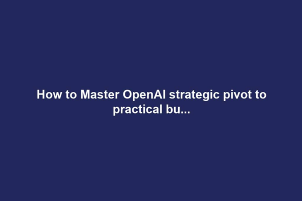 How to Master OpenAI strategic pivot to practical bu...