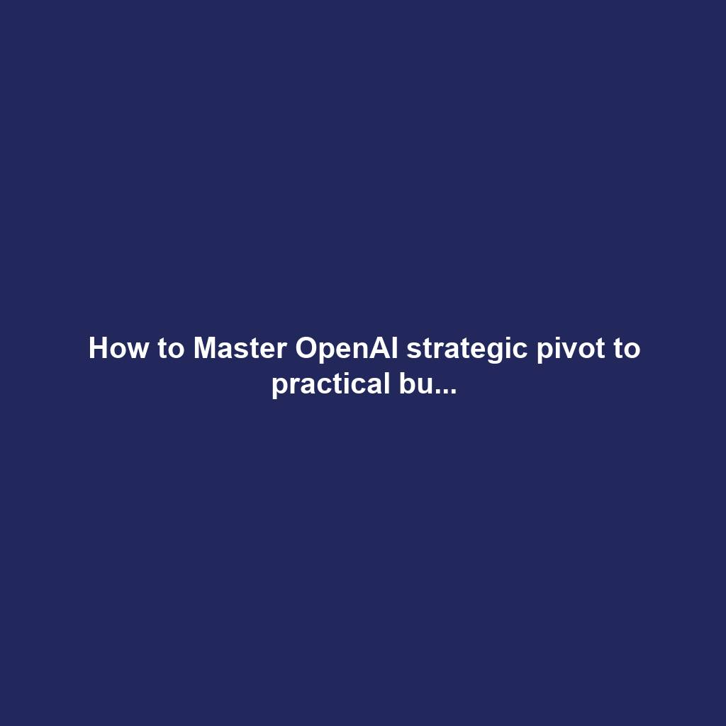 How to Master OpenAI strategic pivot to practical bu...