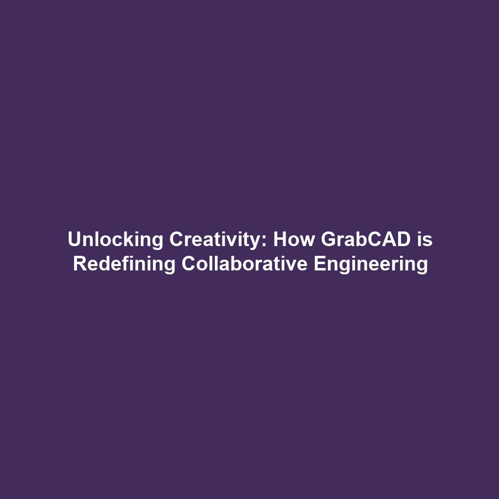 Unlocking Creativity: How GrabCAD is Redefining Collaborative Engineering