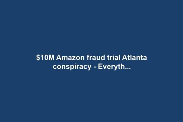 $10M Amazon fraud trial Atlanta conspiracy - Everyth...