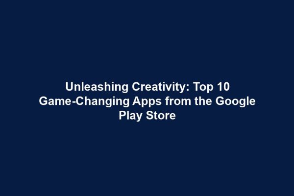 Unleashing Creativity: Top 10 Game-Changing Apps from the Google Play Store