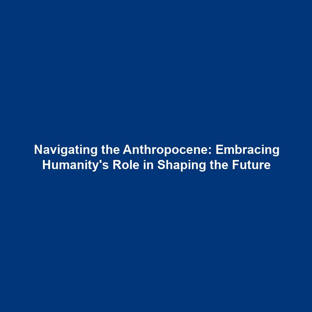 Navigating the Anthropocene: Embracing Humanity's Role in Shaping the Future