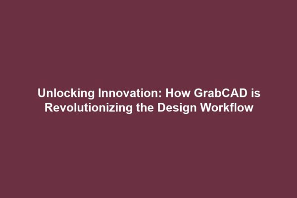 Unlocking Innovation: How GrabCAD is Revolutionizing the Design Workflow