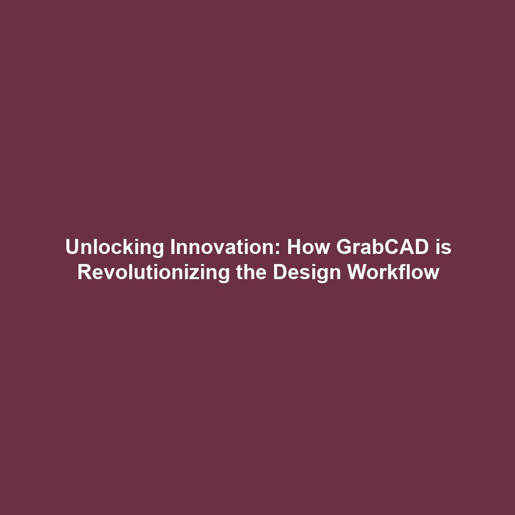 Unlocking Innovation: How GrabCAD is Revolutionizing the Design Workflow