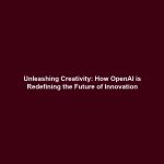 Unleashing Creativity: How OpenAI is Redefining the Future of Innovation