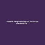 Starlink integration impact on aircraft maintenance ...