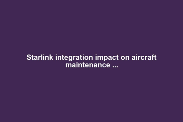 Starlink integration impact on aircraft maintenance ...