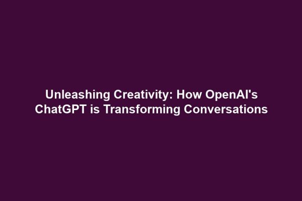 Unleashing Creativity: How OpenAI's ChatGPT is Transforming Conversations