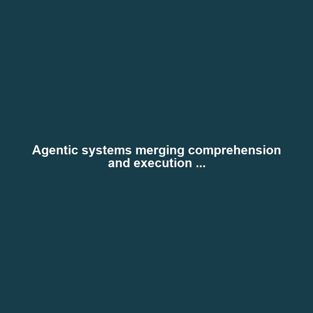 Agentic systems merging comprehension and execution ...