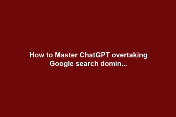 How to Master ChatGPT overtaking Google search domin...