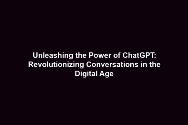 Unleashing the Power of ChatGPT: Revolutionizing Conversations in the Digital Age