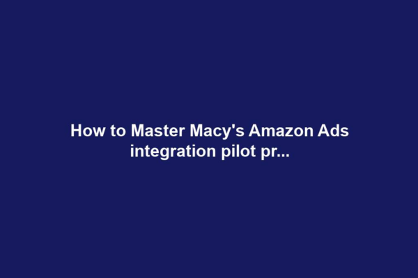 How to Master Macy's Amazon Ads integration pilot pr...