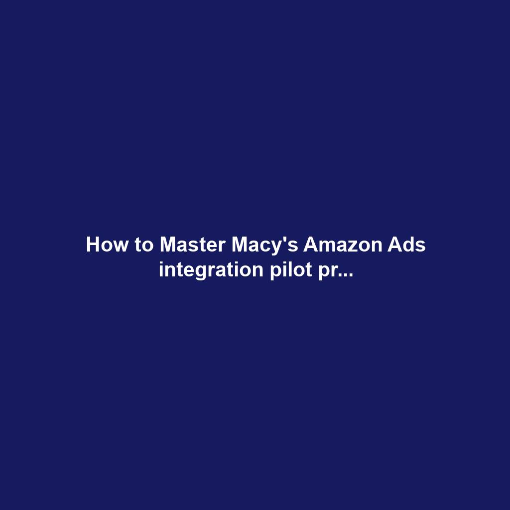 How to Master Macy's Amazon Ads integration pilot pr...