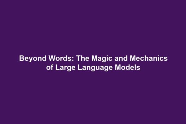 Beyond Words: The Magic and Mechanics of Large Language Models