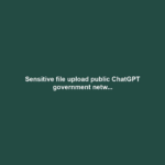 Sensitive file upload public ChatGPT government netw...