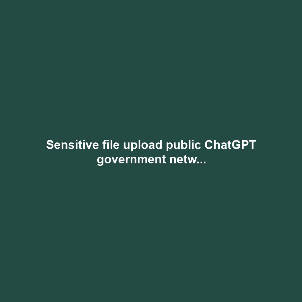 Sensitive file upload public ChatGPT government netw...