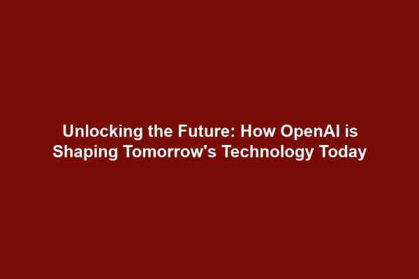 Unlocking the Future: How OpenAI is Shaping Tomorrow's Technology Today
