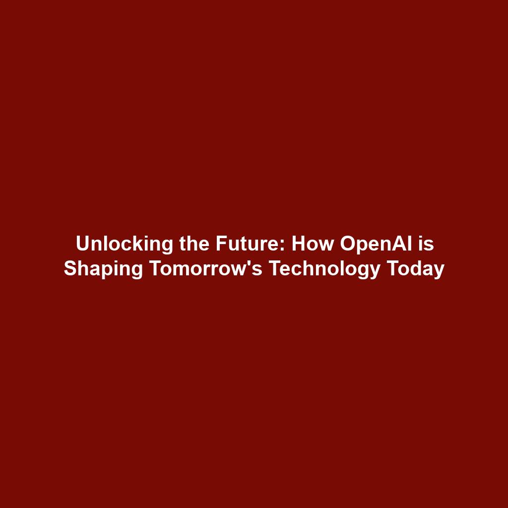 Unlocking the Future: How OpenAI is Shaping Tomorrow's Technology Today