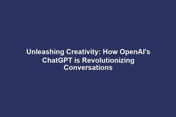 Unleashing Creativity: How OpenAI's ChatGPT is Revolutionizing Conversations
