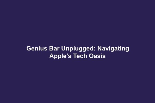 Genius Bar Unplugged: Navigating Apple’s Tech Oasis