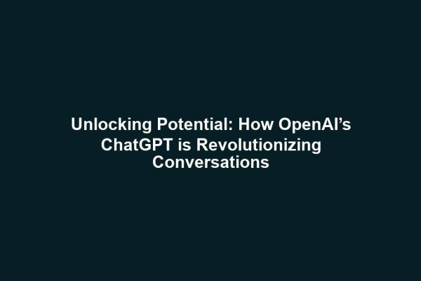 Unlocking Potential: How OpenAI’s ChatGPT is Revolutionizing Conversations