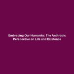 Embracing Our Humanity: The Anthropic Perspective on Life and Existence
