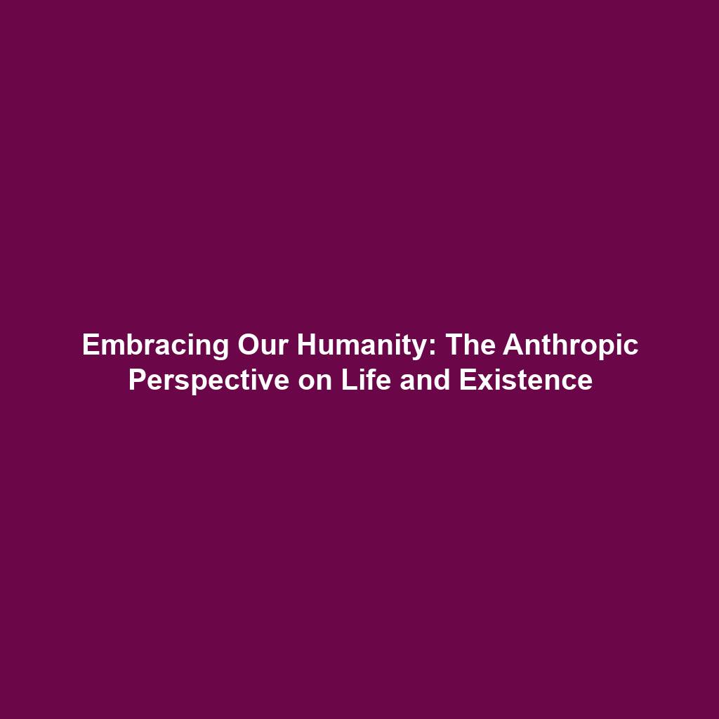 Embracing Our Humanity: The Anthropic Perspective on Life and Existence