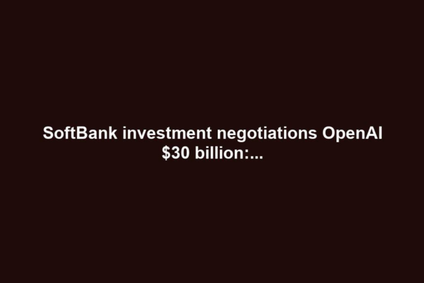 SoftBank investment negotiations OpenAI $30 billion:...