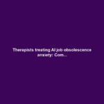 Therapists treating AI job obsolescence anxiety: Com...