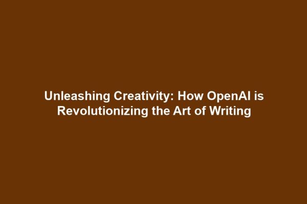 Unleashing Creativity: How OpenAI is Revolutionizing the Art of Writing