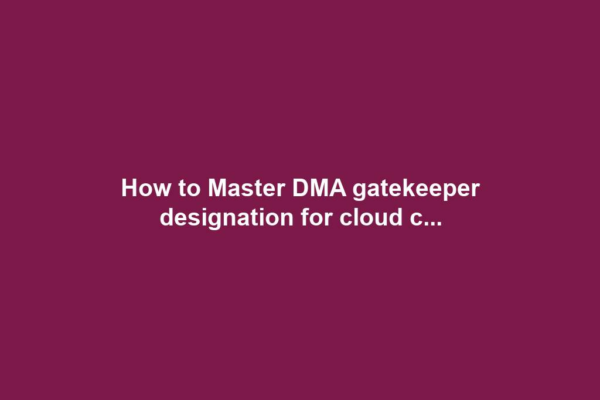 How to Master DMA gatekeeper designation for cloud c...