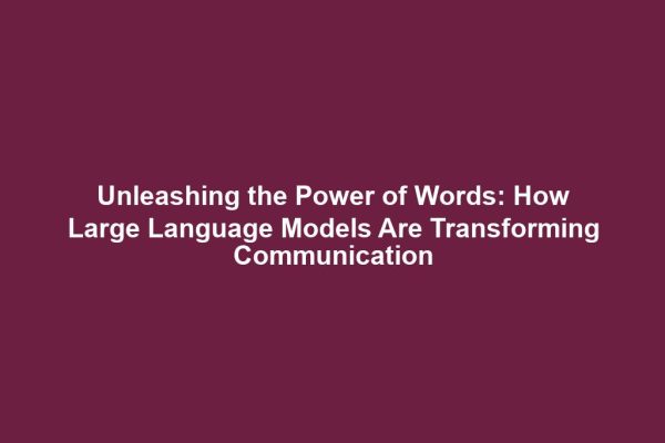 Unleashing the Power of Words: How Large Language Models Are Transforming Communication