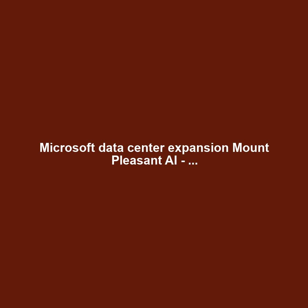 Microsoft data center expansion Mount Pleasant AI - ...