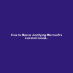 How to Master Justifying Microsoft's elevated valuat...