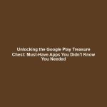 Unlocking the Google Play Treasure Chest: Must-Have Apps You Didn't Know You Needed
