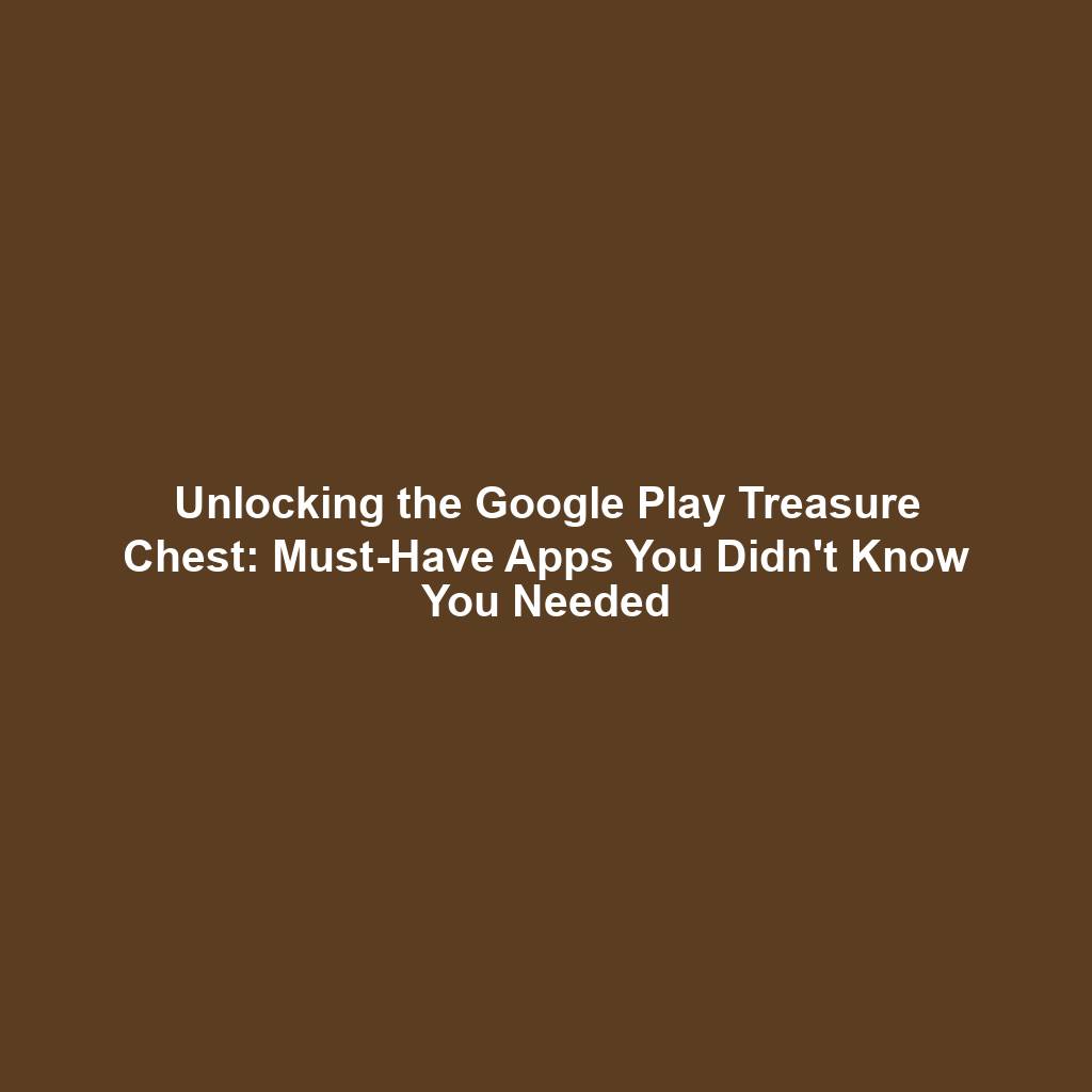 Unlocking the Google Play Treasure Chest: Must-Have Apps You Didn't Know You Needed
