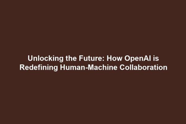 Unlocking the Future: How OpenAI is Redefining Human-Machine Collaboration
